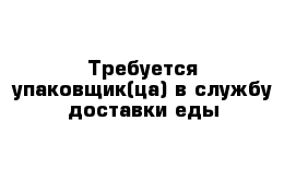 Требуется упаковщик(ца) в службу доставки еды